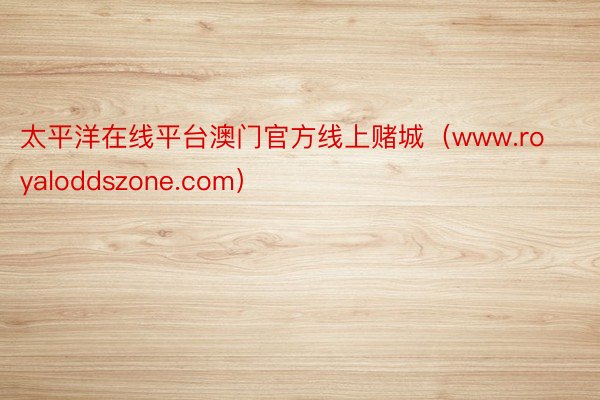 太平洋在线平台澳门官方线上赌城（www.royaloddszone.com）