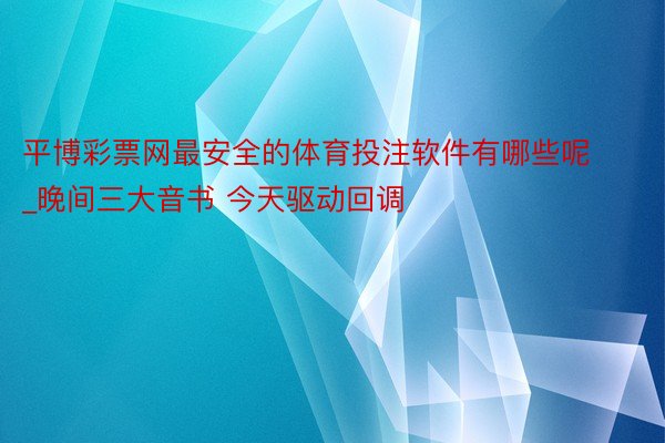 平博彩票网最安全的体育投注软件有哪些呢_晚间三大音书 今天驱动回调