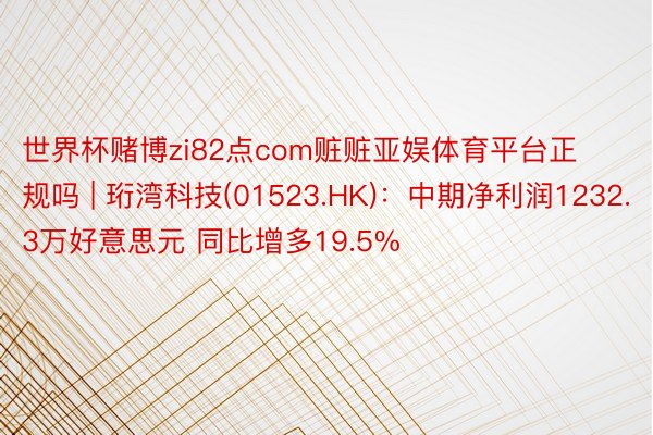 世界杯赌博zi82点com赃赃亚娱体育平台正规吗 | 珩湾科技(01523.HK)：中期净利润1232.3万好意思元 同比增多19.5%