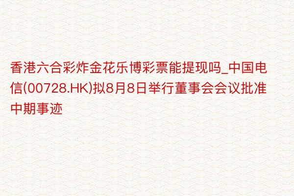 香港六合彩炸金花乐博彩票能提现吗_中国电信(00728.HK)拟8月8日举行董事会会议批准中期事迹