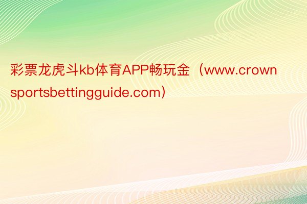 彩票龙虎斗kb体育APP畅玩金（www.crownsportsbettingguide.com）