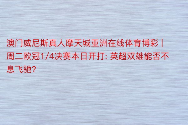 澳门威尼斯真人摩天城亚洲在线体育博彩 | 周二欧冠1/4决赛本日开打: 英超双雄能否不息飞驰?