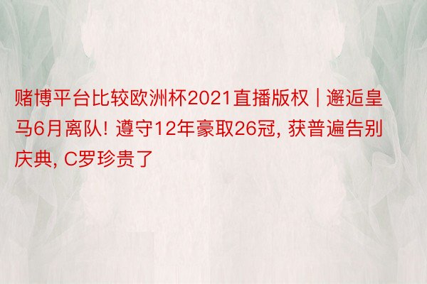 赌博平台比较欧洲杯2021直播版权 | 邂逅皇马6月离队! 遵守12年豪取26冠, 获普遍告别庆典, C罗珍贵了