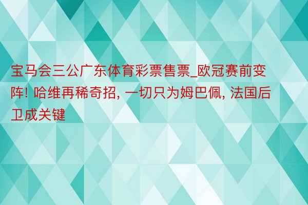 宝马会三公广东体育彩票售票_欧冠赛前变阵! 哈维再稀奇招， 一切只为姆巴佩， 法国后卫成关键