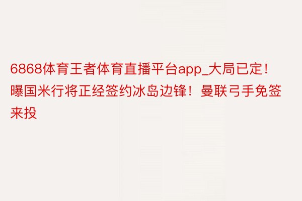 6868体育王者体育直播平台app_大局已定！曝国米行将正经签约冰岛边锋！曼联弓手免签来投