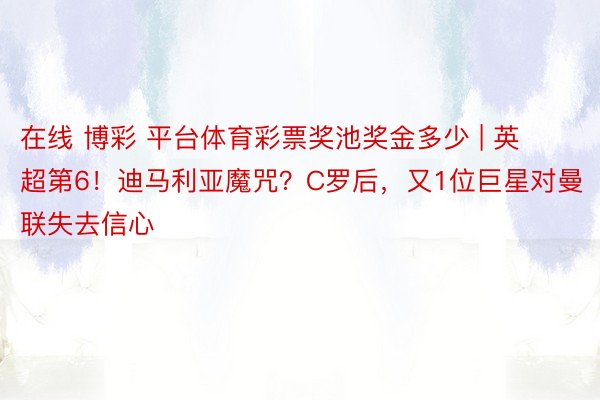 在线 博彩 平台体育彩票奖池奖金多少 | 英超第6！迪马利亚魔咒？C罗后，又1位巨星对曼联失去信心