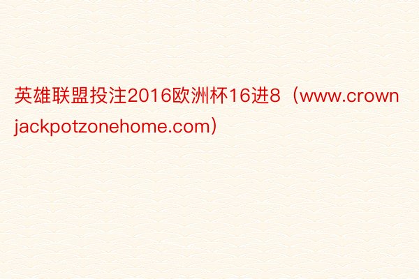 英雄联盟投注2016欧洲杯16进8（www.crownjackpotzonehome.com）