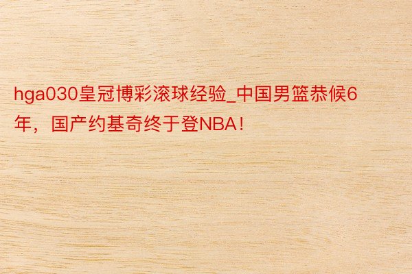 hga030皇冠博彩滚球经验_中国男篮恭候6年，国产约基奇终于登NBA！