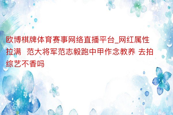 欧博棋牌体育赛事网络直播平台_网红属性拉满  范大将军范志毅跑中甲作念教养 去拍综艺不香吗