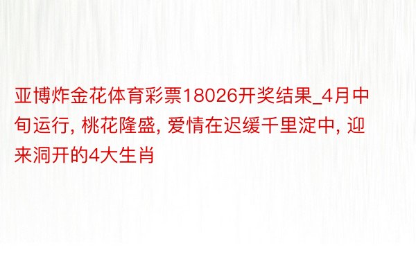 亚博炸金花体育彩票18026开奖结果_4月中旬运行, 桃花隆盛, 爱情在迟缓千里淀中, 迎来洞开的4大生肖