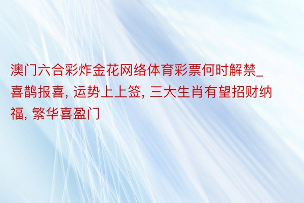 澳门六合彩炸金花网络体育彩票何时解禁_喜鹊报喜， 运势上上签， 三大生肖有望招财纳福， 繁华喜盈门