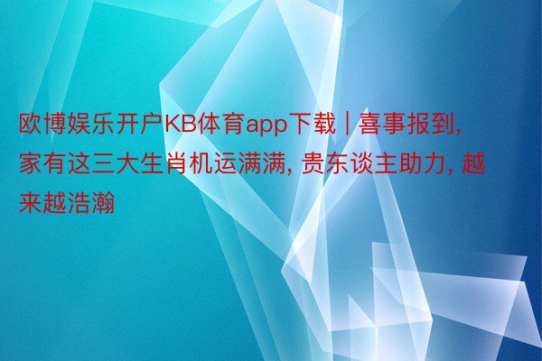 欧博娱乐开户KB体育app下载 | 喜事报到, 家有这三大生肖机运满满, 贵东谈主助力, 越来越浩瀚