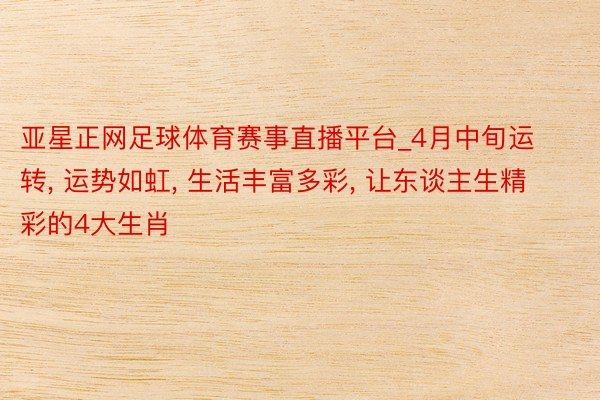 亚星正网足球体育赛事直播平台_4月中旬运转, 运势如虹, 生活丰富多彩, 让东谈主生精彩的4大生肖
