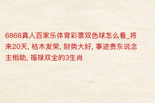 6868真人百家乐体育彩票双色球怎么看_将来20天, 枯木发荣, 财势大好, 事迹贵东说念主相助, 福禄双全的3生肖