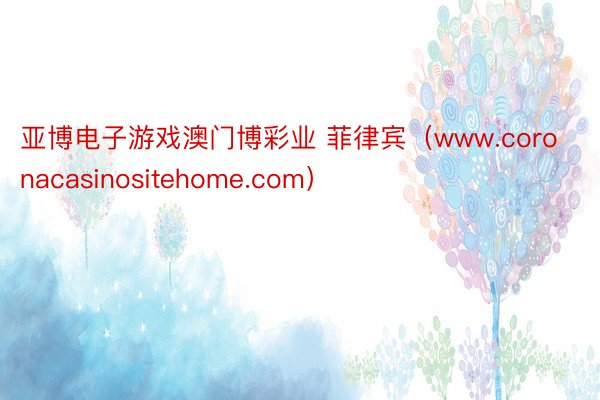 亚博电子游戏澳门博彩业 菲律宾（www.coronacasinositehome.com）