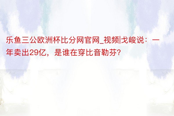 乐鱼三公欧洲杯比分网官网_视频|戈峻说：一年卖出29亿，是谁在穿比音勒芬？