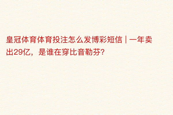 皇冠体育体育投注怎么发博彩短信 | 一年卖出29亿，是谁在穿比音勒芬？