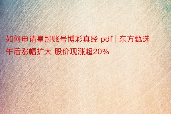 如何申请皇冠账号博彩真经 pdf | 东方甄选午后涨幅扩大 股价现涨超20%