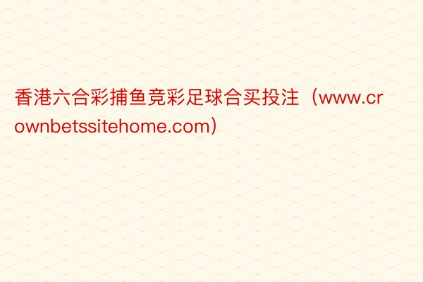 香港六合彩捕鱼竞彩足球合买投注（www.crownbetssitehome.com）