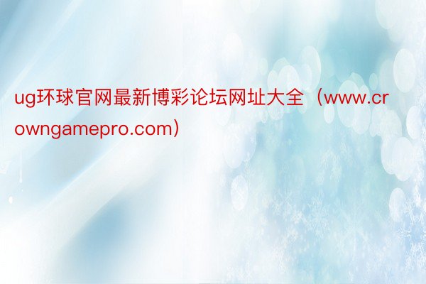 ug环球官网最新博彩论坛网址大全（www.crowngamepro.com）