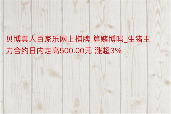 贝博真人百家乐网上棋牌 算赌博吗_生猪主力合约日内走高500.00元 涨超3%