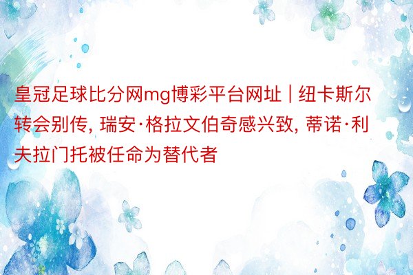 皇冠足球比分网mg博彩平台网址 | 纽卡斯尔转会别传， 瑞安·格拉文伯奇感兴致， 蒂诺·利夫拉门托被任命为替代者