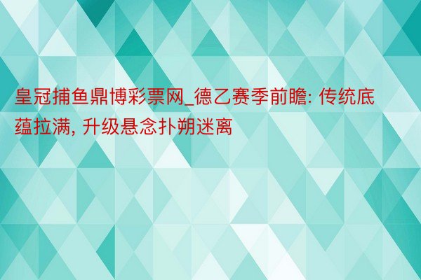 皇冠捕鱼鼎博彩票网_德乙赛季前瞻: 传统底蕴拉满， 升级悬念扑朔迷离