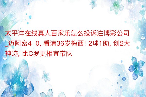 太平洋在线真人百家乐怎么投诉注博彩公司_迈阿密4-0， 看清36岁梅西! 2球1助， 创2大神迹， 比C罗更相宜带队