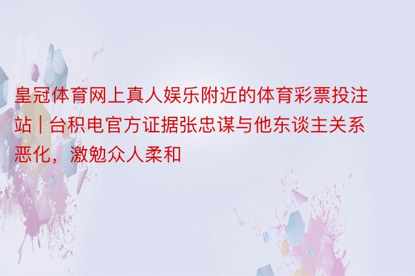 皇冠体育网上真人娱乐附近的体育彩票投注站 | 台积电官方证据张忠谋与他东谈主关系恶化，激勉众人柔和