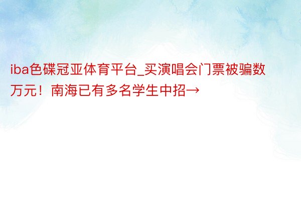 iba色碟冠亚体育平台_买演唱会门票被骗数万元！南海已有多名学生中招→