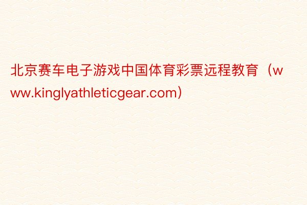 北京赛车电子游戏中国体育彩票远程教育（www.kinglyathleticgear.com）