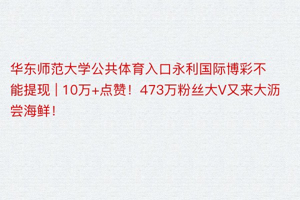 华东师范大学公共体育入口永利国际博彩不能提现 | 10万+点赞！473万粉丝大V又来大沥尝海鲜！