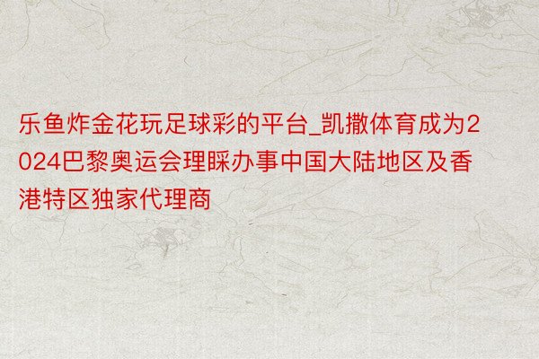 乐鱼炸金花玩足球彩的平台_凯撒体育成为2024巴黎奥运会理睬办事中国大陆地区及香港特区独家代理商