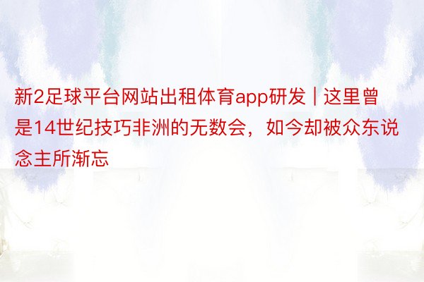新2足球平台网站出租体育app研发 | 这里曾是14世纪技巧非洲的无数会，如今却被众东说念主所渐忘