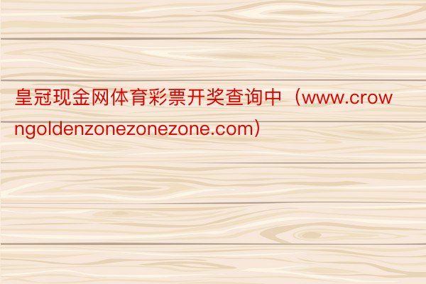 皇冠现金网体育彩票开奖查询中（www.crowngoldenzonezonezone.com）