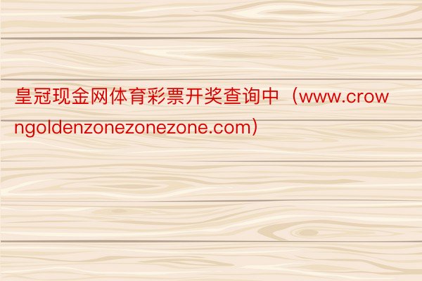 皇冠现金网体育彩票开奖查询中（www.crowngoldenzonezonezone.com）