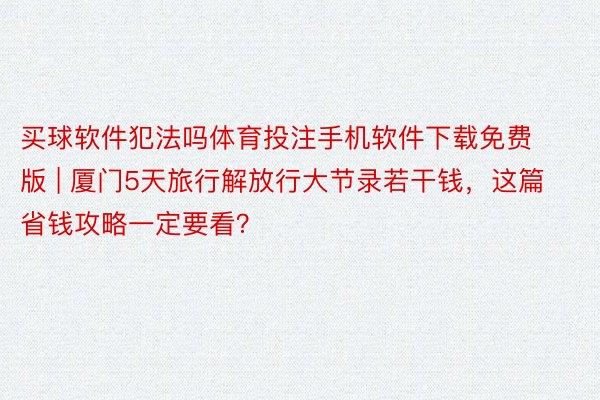 买球软件犯法吗体育投注手机软件下载免费版 | 厦门5天旅行解放行大节录若干钱，这篇省钱攻略一定要看？