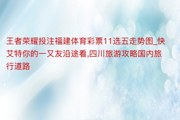 王者荣耀投注福建体育彩票11选五走势图_快艾特你的一又友沿途看，四川旅游攻略国内旅行道路