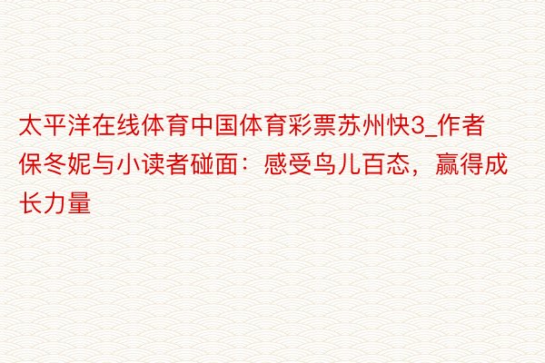 太平洋在线体育中国体育彩票苏州快3_作者保冬妮与小读者碰面：感受鸟儿百态，赢得成长力量