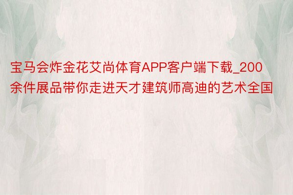 宝马会炸金花艾尚体育APP客户端下载_200余件展品带你走进天才建筑师高迪的艺术全国