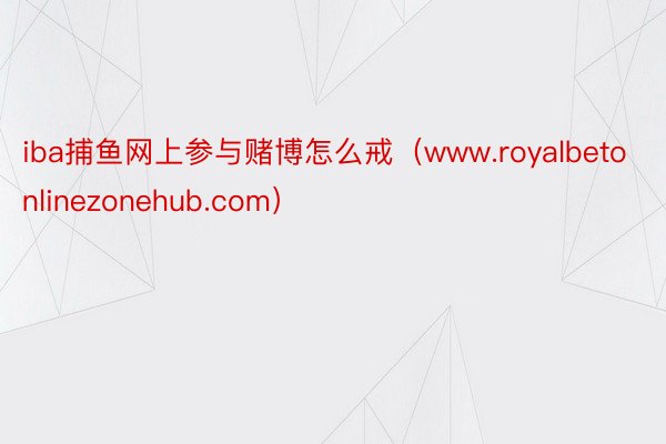 iba捕鱼网上参与赌博怎么戒（www.royalbetonlinezonehub.com）