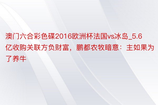 澳门六合彩色碟2016欧洲杯法国vs冰岛_5.6亿收购关联方负财富，鹏都农牧暗意：主如果为了养牛