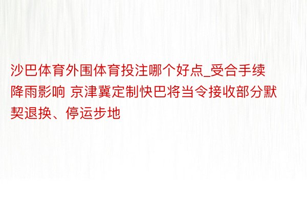 沙巴体育外围体育投注哪个好点_受合手续降雨影响 京津冀定制快巴将当令接收部分默契退换、停运步地
