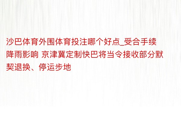 沙巴体育外围体育投注哪个好点_受合手续降雨影响 京津冀定制快巴将当令接收部分默契退换、停运步地