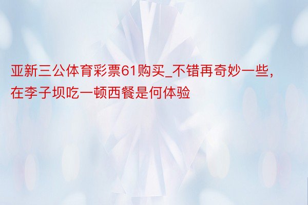 亚新三公体育彩票61购买_不错再奇妙一些，在李子坝吃一顿西餐是何体验