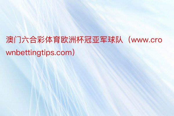 澳门六合彩体育欧洲杯冠亚军球队（www.crownbettingtips.com）