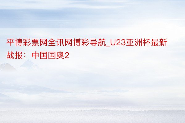 平博彩票网全讯网博彩导航_U23亚洲杯最新战报：中国国奥2