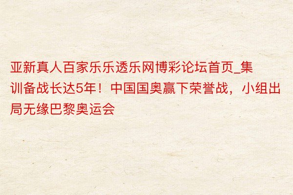 亚新真人百家乐乐透乐网博彩论坛首页_集训备战长达5年！中国国奥赢下荣誉战，小组出局无缘巴黎奥运会