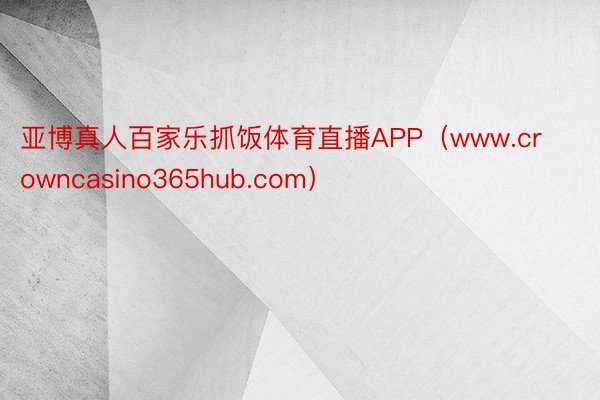 亚博真人百家乐抓饭体育直播APP（www.crowncasino365hub.com）