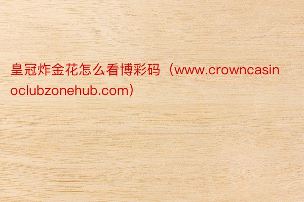 皇冠炸金花怎么看博彩码（www.crowncasinoclubzonehub.com）